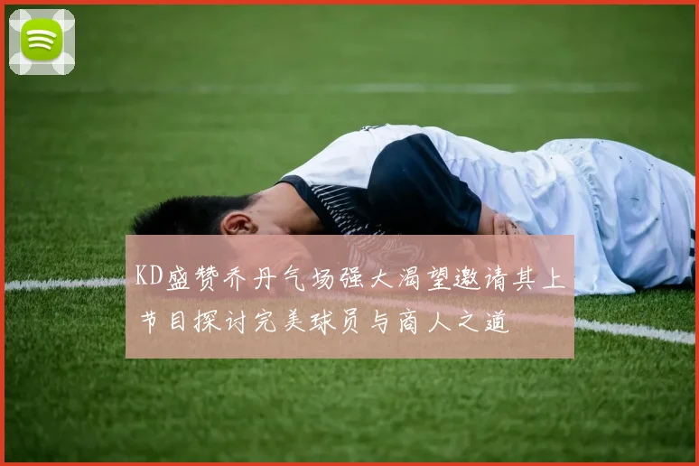 KD盛赞乔丹气场强大渴望邀请其上节目探讨完美球员与商人之道
