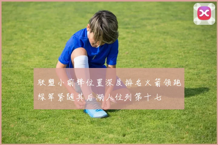 联盟小前锋位置深度排名火箭领跑绿军紧随其后湖人位列第十七