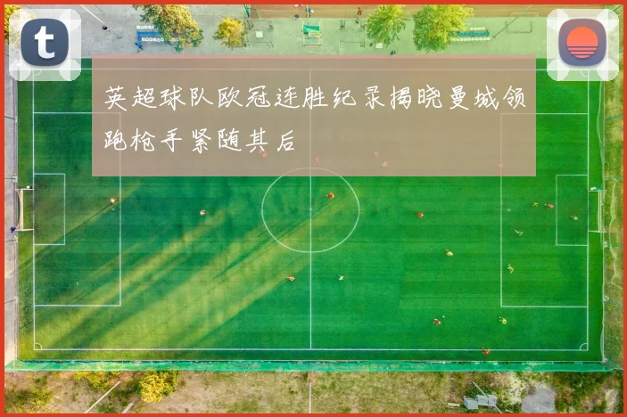 英超球队欧冠连胜纪录揭晓曼城领跑枪手紧随其后