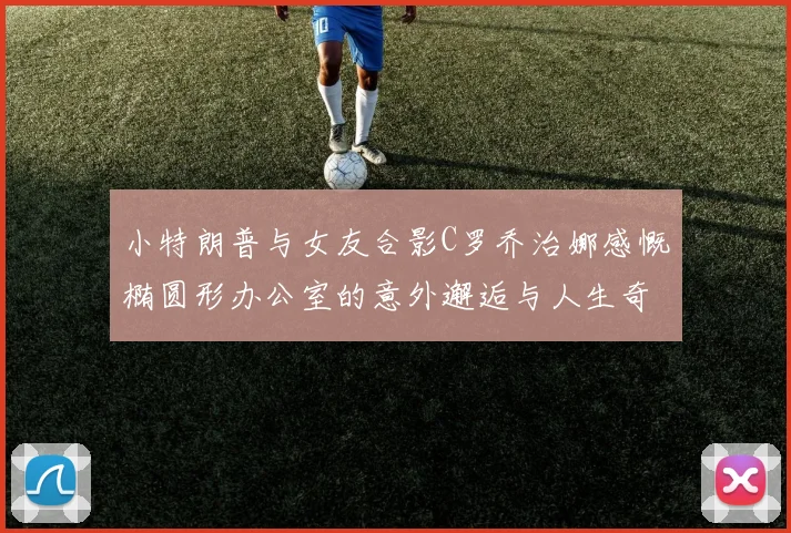 小特朗普与女友合影C罗乔治娜感慨椭圆形办公室的意外邂逅与人生奇遇