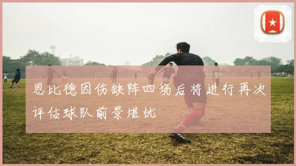 恩比德因伤缺阵四场后将进行再次评估球队前景堪忧