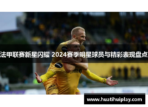法甲联赛新星闪耀 2024赛季明星球员与精彩表现盘点