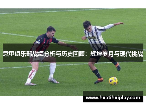 意甲俱乐部战绩分析与历史回顾：辉煌岁月与现代挑战