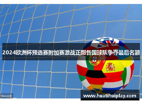 2024欧洲杯预选赛附加赛激战正酣各国球队争夺最后名额