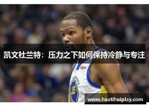 凯文杜兰特：压力之下如何保持冷静与专注