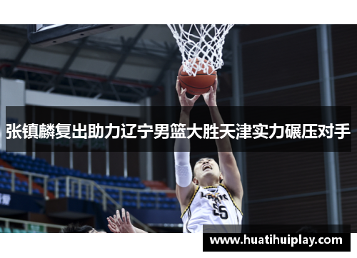 张镇麟复出助力辽宁男篮大胜天津实力碾压对手