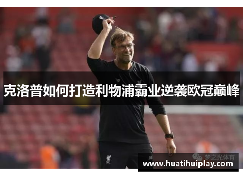 克洛普如何打造利物浦霸业逆袭欧冠巅峰