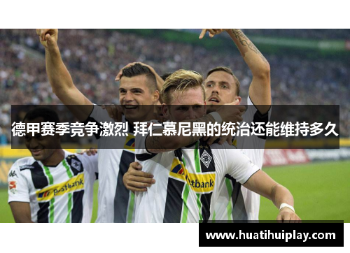 德甲赛季竞争激烈 拜仁慕尼黑的统治还能维持多久