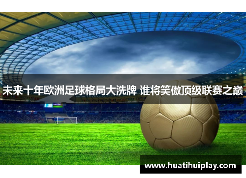 未来十年欧洲足球格局大洗牌 谁将笑傲顶级联赛之巅
