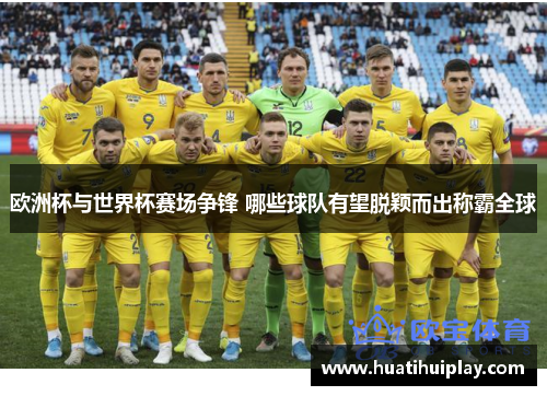 欧洲杯与世界杯赛场争锋 哪些球队有望脱颖而出称霸全球