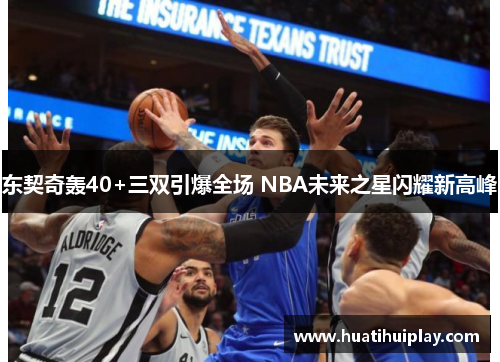 东契奇轰40+三双引爆全场 NBA未来之星闪耀新高峰