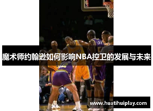 魔术师约翰逊如何影响NBA控卫的发展与未来
