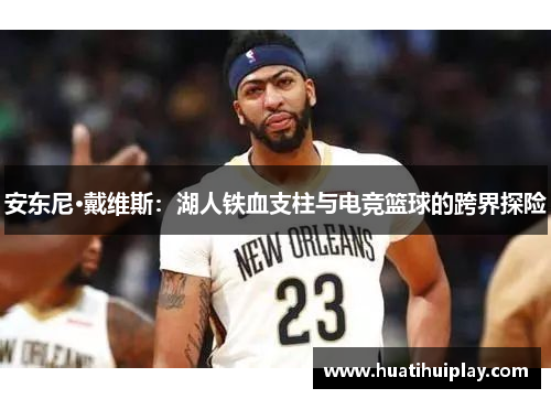 安东尼·戴维斯：湖人铁血支柱与电竞篮球的跨界探险