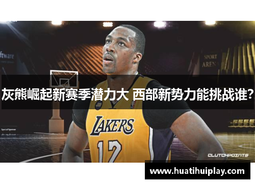 灰熊崛起新赛季潜力大 西部新势力能挑战谁？