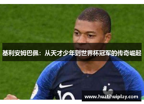 基利安姆巴佩：从天才少年到世界杯冠军的传奇崛起