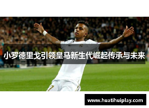 小罗德里戈引领皇马新生代崛起传承与未来