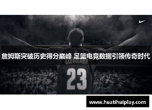 詹姆斯突破历史得分巅峰 足篮电竞数据引领传奇时代
