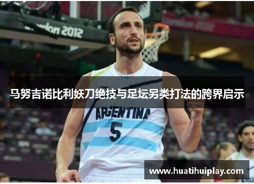 马努吉诺比利妖刀绝技与足坛另类打法的跨界启示