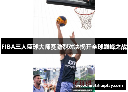 FIBA三人篮球大师赛激烈对决揭开全球巅峰之战