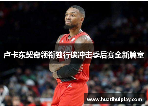 卢卡东契奇领衔独行侠冲击季后赛全新篇章