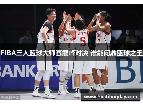 FIBA三人篮球大师赛巅峰对决 谁能问鼎篮球之王