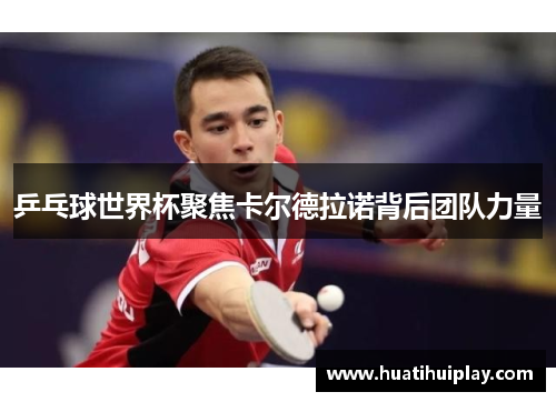 乒乓球世界杯聚焦卡尔德拉诺背后团队力量