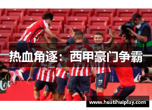 热血角逐：西甲豪门争霸
