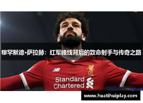 穆罕默德·萨拉赫：红军锋线背后的致命射手与传奇之路