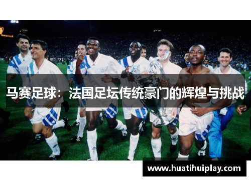 马赛足球：法国足坛传统豪门的辉煌与挑战
