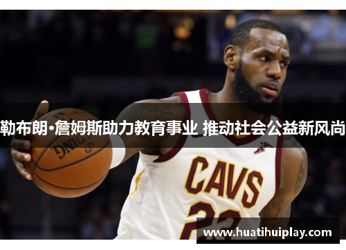 勒布朗·詹姆斯助力教育事业 推动社会公益新风尚