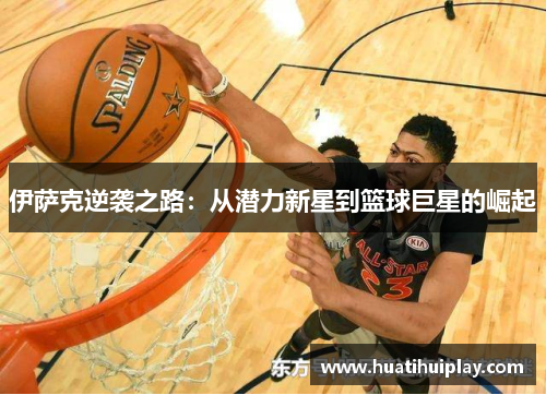 伊萨克逆袭之路：从潜力新星到篮球巨星的崛起