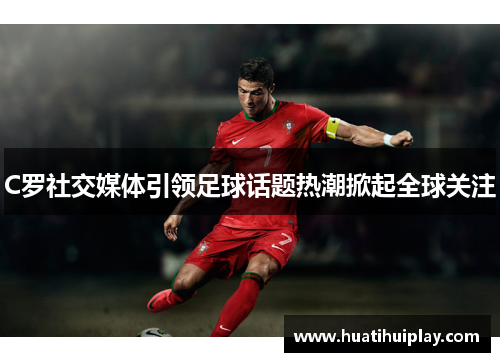 C罗社交媒体引领足球话题热潮掀起全球关注