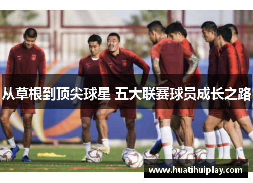 从草根到顶尖球星 五大联赛球员成长之路