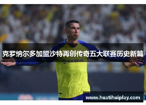 克罗纳尔多加盟沙特再创传奇五大联赛历史新篇