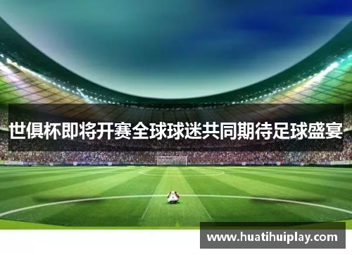 世俱杯即将开赛全球球迷共同期待足球盛宴