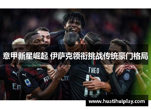 意甲新星崛起 伊萨克领衔挑战传统豪门格局
