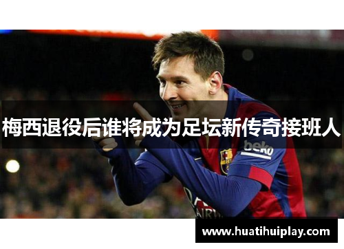 梅西退役后谁将成为足坛新传奇接班人