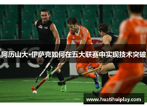 阿历山大·伊萨克如何在五大联赛中实现技术突破