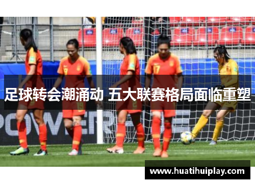 足球转会潮涌动 五大联赛格局面临重塑