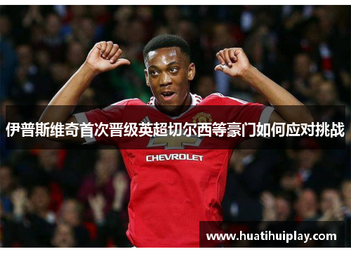 伊普斯维奇首次晋级英超切尔西等豪门如何应对挑战