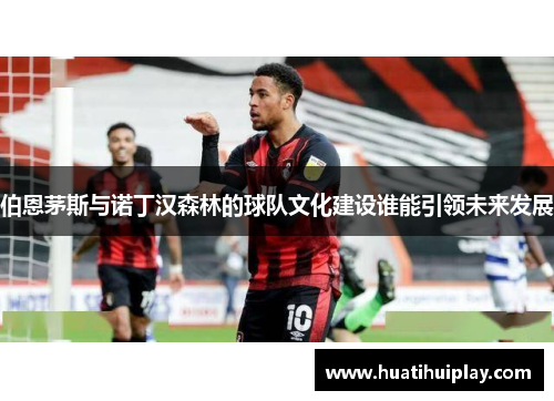 伯恩茅斯与诺丁汉森林的球队文化建设谁能引领未来发展