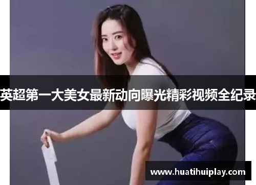 英超第一大美女最新动向曝光精彩视频全纪录