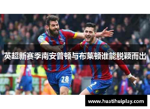英超新赛季南安普顿与布莱顿谁能脱颖而出