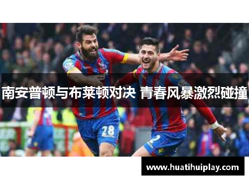 南安普顿与布莱顿对决 青春风暴激烈碰撞