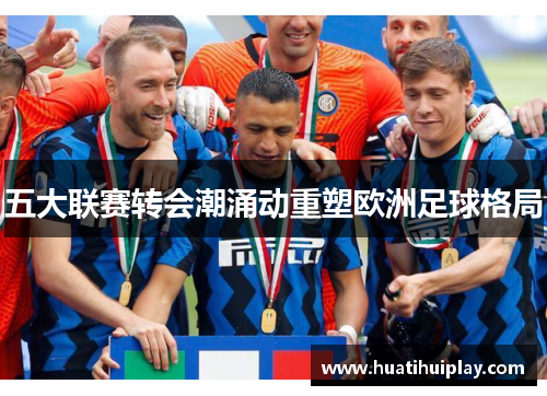 五大联赛转会潮涌动重塑欧洲足球格局