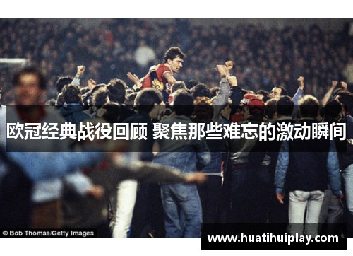 欧冠经典战役回顾 聚焦那些难忘的激动瞬间