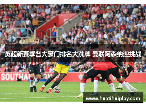 英超新赛季各大豪门排名大洗牌 曼联阿森纳迎挑战