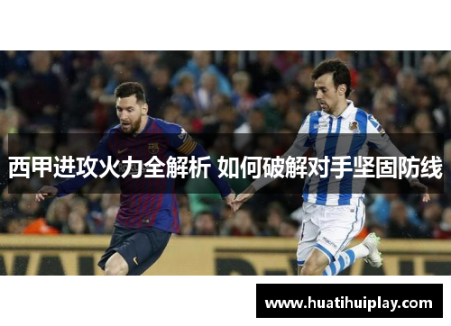 西甲进攻火力全解析 如何破解对手坚固防线