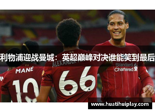利物浦迎战曼城：英超巅峰对决谁能笑到最后