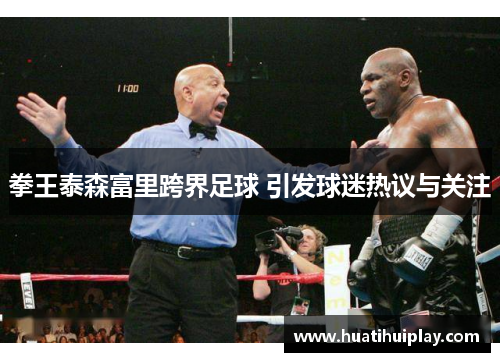 拳王泰森富里跨界足球 引发球迷热议与关注